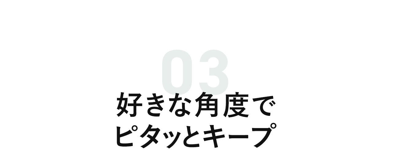 好きな角度でピタッとキープ