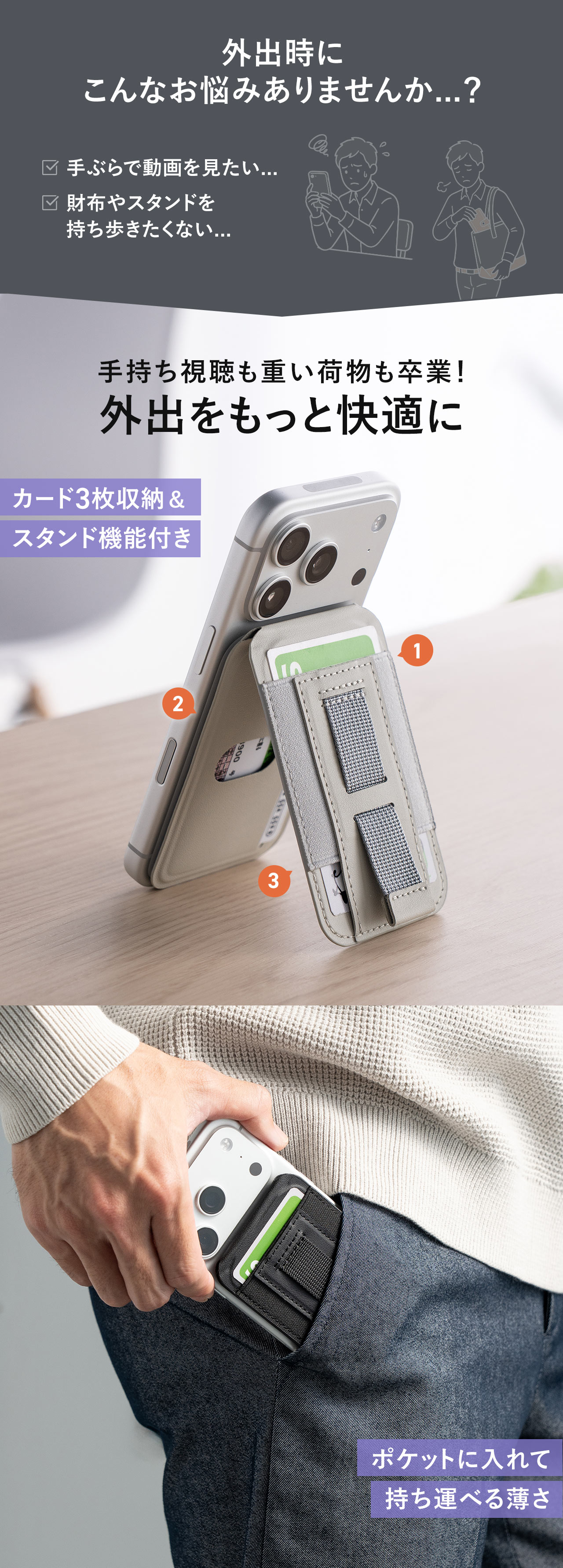 外出時に手ぶらで動画を見たい、財布やスタンドを持ち歩きたくないなどのお悩みありませんか...？本製品で手持ち視聴も重い荷物も卒業！外出をもっと快適に。カード3枚収納＆スタンド機能付きで、ポケットに入れて持ち運べる薄さ。
