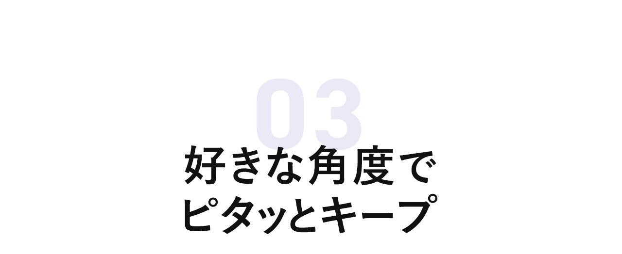 好きな角度でピタッとキープ