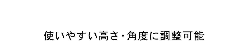 使いやすい高さ・角度に調整可能