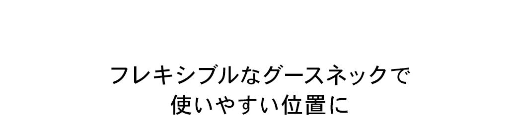 フレキシブルなグースネックで使いやすい位置に