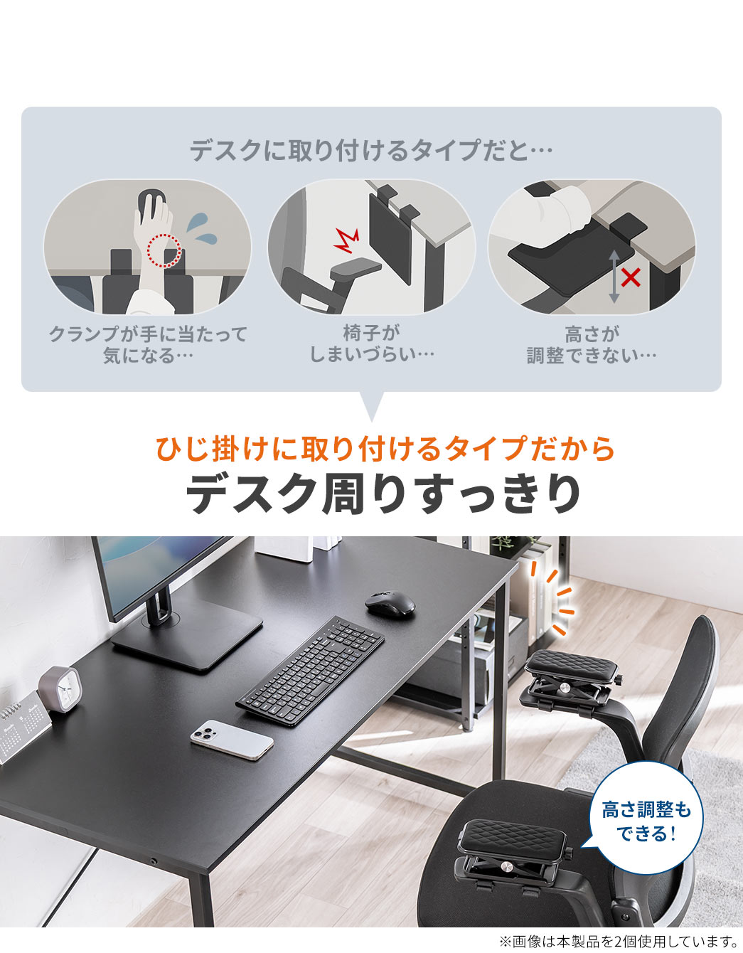 デスクに取り付けるタイプだと、クランプが手に当たって気になる、椅子がしまいづらいなどの問題があります。本製品は、ひじ掛けに取り付けるタイプだから、デスク周りをすっきり保てます。