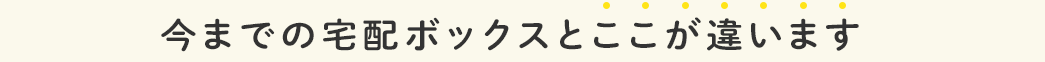 今までの宅配ボックスとここが違います