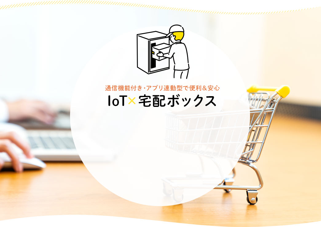 通信機能付き・アプリ連動型で便利＆安心 IoT×宅配ボックス