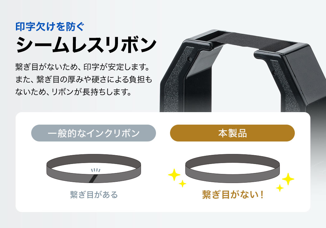 印字欠けを防ぐシームレスリボン。繋ぎ目がないため、印字が安定します。また、繋ぎ目の厚みや硬さによる負担もないため、リボンが長持ちします。