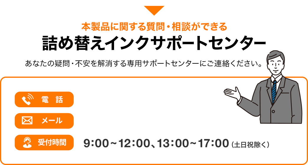 本製品に関する質問・相談ができる詰め替えインクサポートセンター。あなたの疑問・不安を解消する専用サポートセンターにご連絡ください。