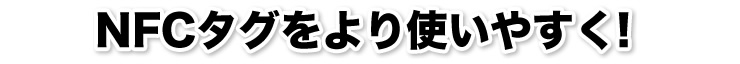 NFCタグをより使いやすく