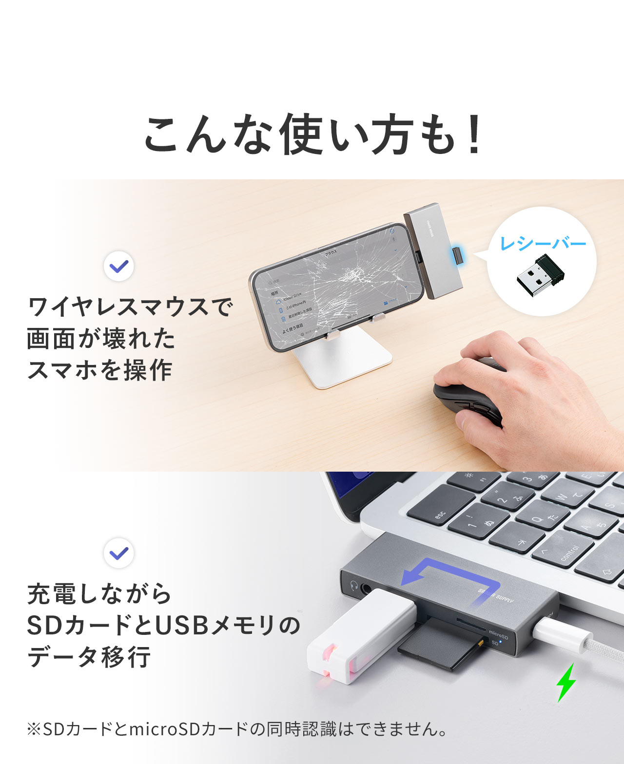 ワイヤレスマウスで画面が壊れたスマホを操作したり、充電しながらSDカードとUSBメモリのデータ移行などにも使えます。※SDカードとmicroSDカードの同時認識はできません。