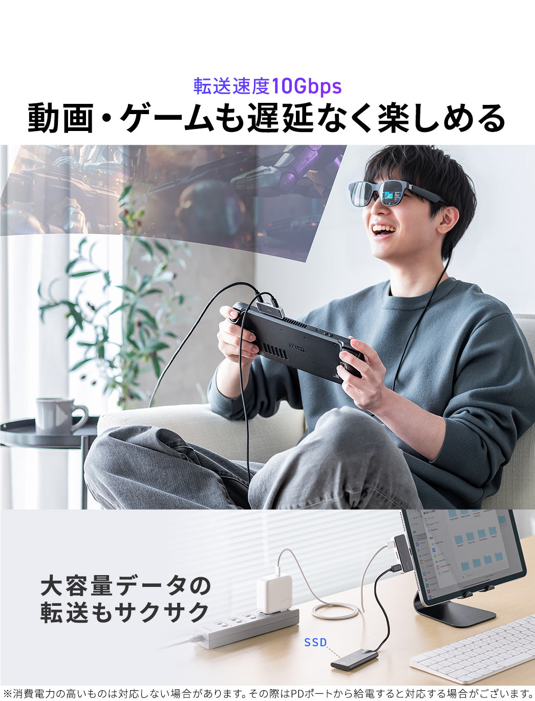 通信速度10Gbpsで、動画・ゲームも遅延なく楽しめ、大容量データの転送もサクサク。※消費電力の高いものは対応しない場合があります。その際はPDポートから給電すると対応する場合がございます。