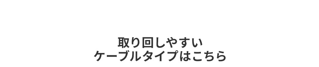 取り回しやすいケーブルタイプはこちら。