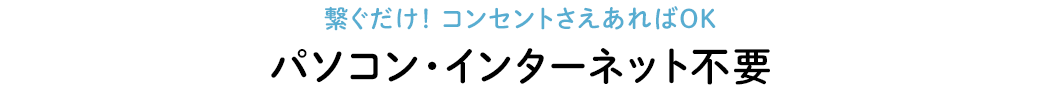 繋ぐだけ！ コンセントさえあればOK パソコン・インターネット不要