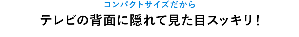 コンパクトサイズだからテレビの背面に隠れて見た目スッキリ