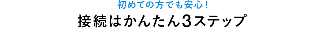 初めての方でも安心 接続はかんたん3ステップ