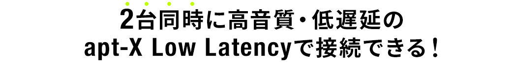 2台同時に高音質・低遅延のapt-X Low Latencyで接続できる！