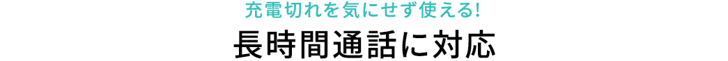 充電切れを気にせず使える 長時間通話に対応