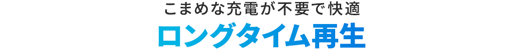 こまめな充電が不要で快適 ロングタイム再生