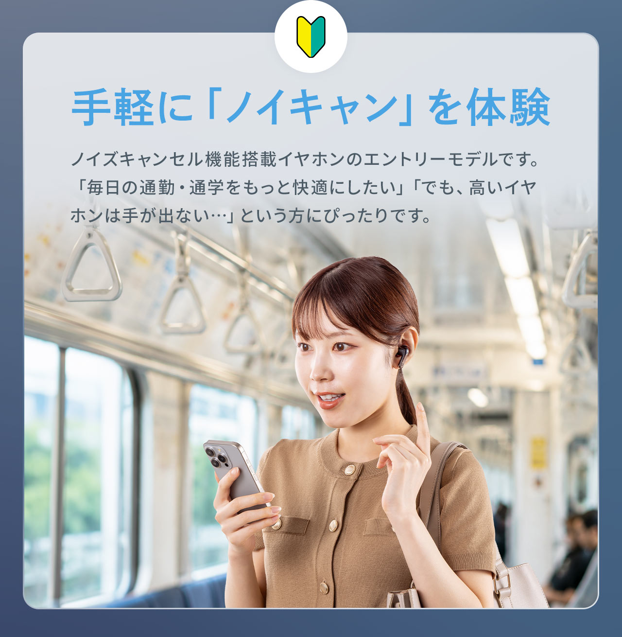 ノイズキャンセル機能搭載イヤホンのエントリーモデルです。「毎日の通勤・通学をもっと快適にしたい」「でも、高いイヤホンは手が出ない…」という方にぴったりです。