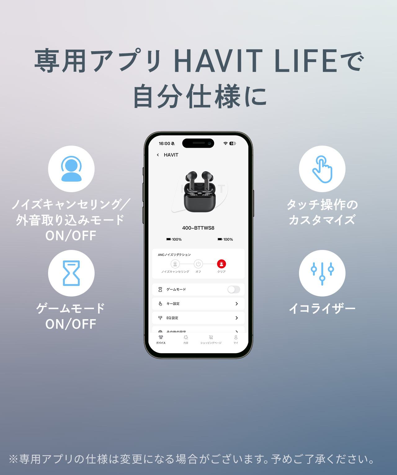 専用アプリHAVIT LIFEで自分仕様に、イヤホンのモード切り替え、タッチ操作のカスタマイズ、イコライザーを調整できます。※専用アプリの仕様は変更になる場合がございます。予めご了承ください。