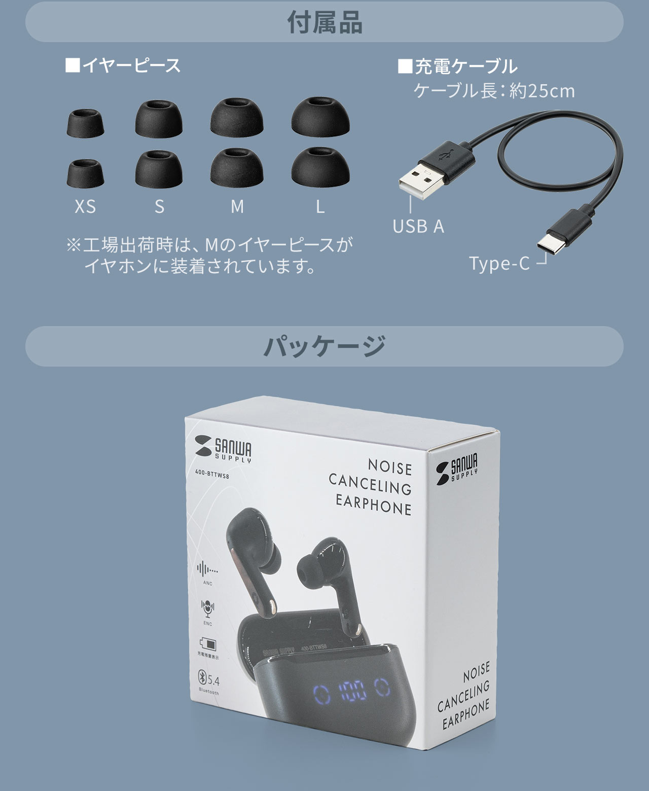 イヤーピース（XS、S、M、L）4サイズと充電ケーブルを付属しています。※工場出荷時は、Mのイヤーピースがイヤホンに装着されています。