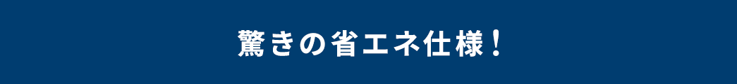 驚きの省エネ仕様！