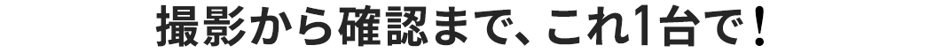 撮影から確認まで、これ1台で！