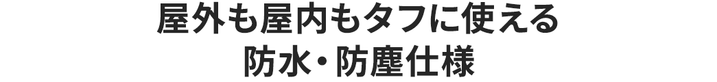 屋外も屋内もタフに使える防水・防塵仕様