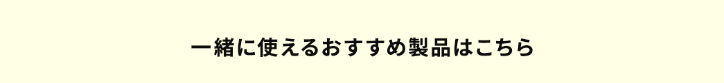 一緒に使えるおすすめ製品はこちら