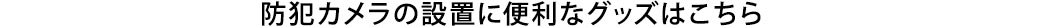 防犯カメラの設置に便利なグッズはこちら