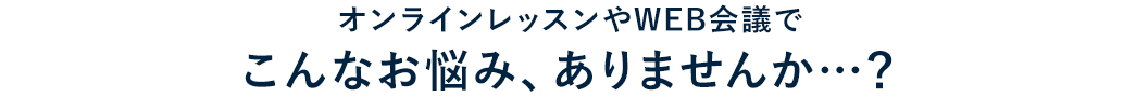 オンラインレッスンやWEB会議でこんなお悩みありませんか…？