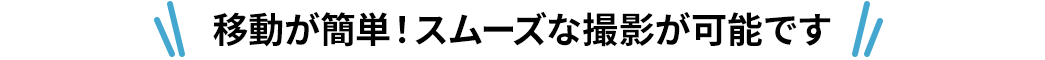 移動が簡単！スムーズな撮影が可能です