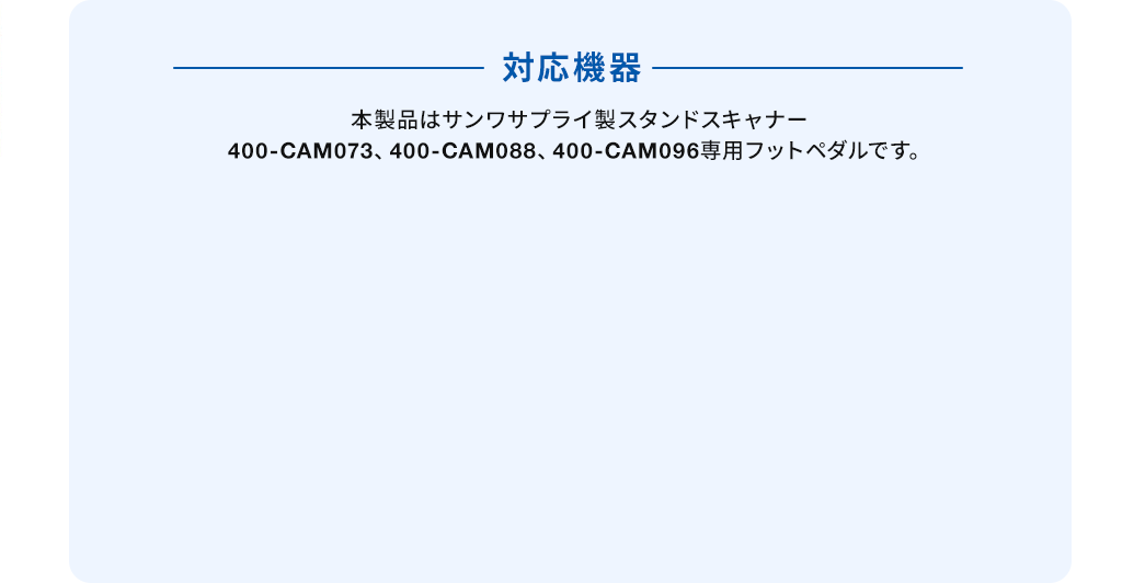 対応機器 本製品はサンワサプライ製スタンドスキャナー EZ4-CAM073、EZ4-CAM088、EZ4-CAM096専用フットペダルです。