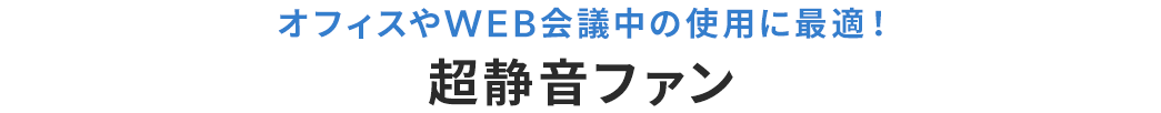 オフィスやWEB会議中の使用に最適！ 超静音ファン