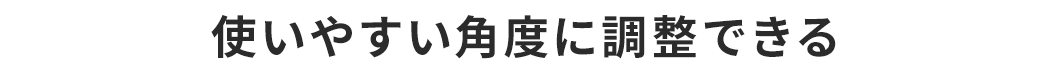 使いやすい角度に調整できる