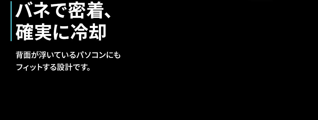 バネで密着し、確実に冷却。背面が浮いているパソコンにもフィットする設計です。