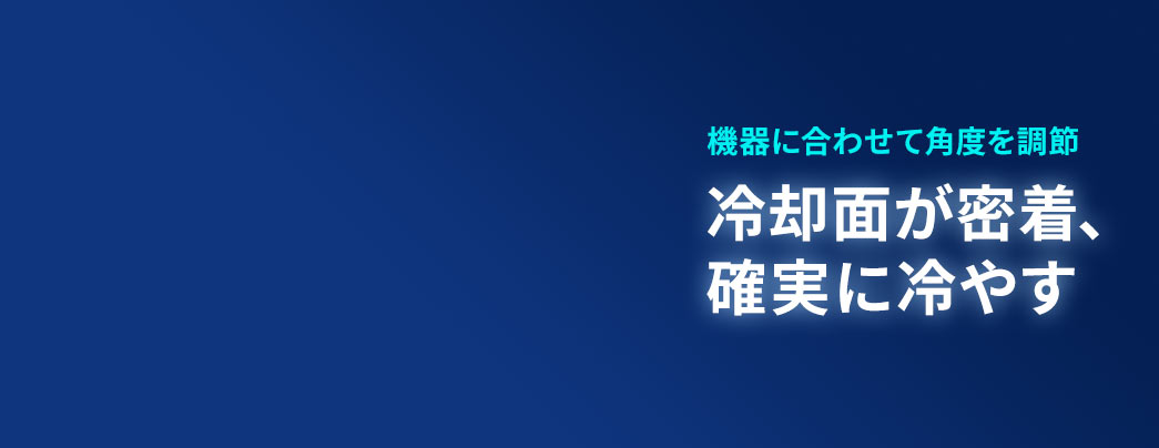 機器に合わせて角度を調節でき、冷却面が密着して確実に冷やします。
