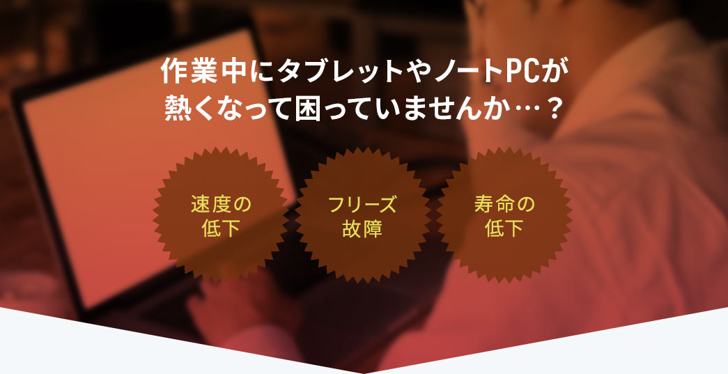 速度の低下、フリーズ故障、寿命の低下など、作業中にタブレットやノートPCが熱くなって困っていませんか...？