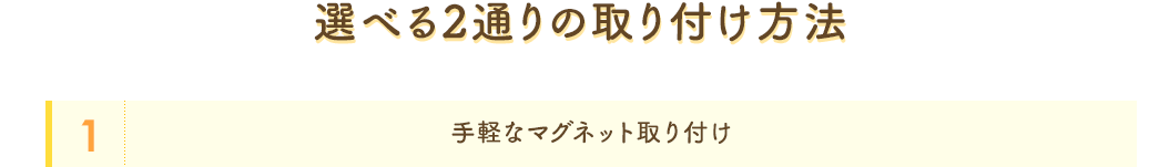 選べる2通りの取り付け方法 手軽なマグネット取り付け