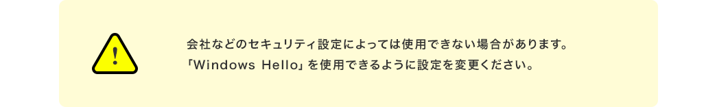 会社などのセキュリティ設定によっては使用できない場合があります。「WindowsHello」を使用できるように設定を変更ください。