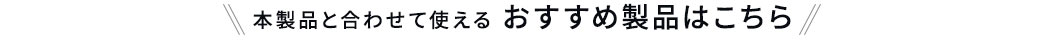 本製品と合わせて使えるおすすめ製品はこちら