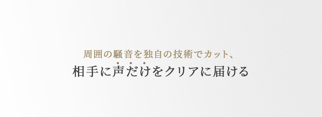 周囲の騒音を独自の技術でカット、相手に声だけをクリアに届ける。