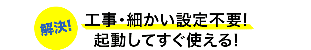 工事・細かい設定不要 起動してすぐ使える