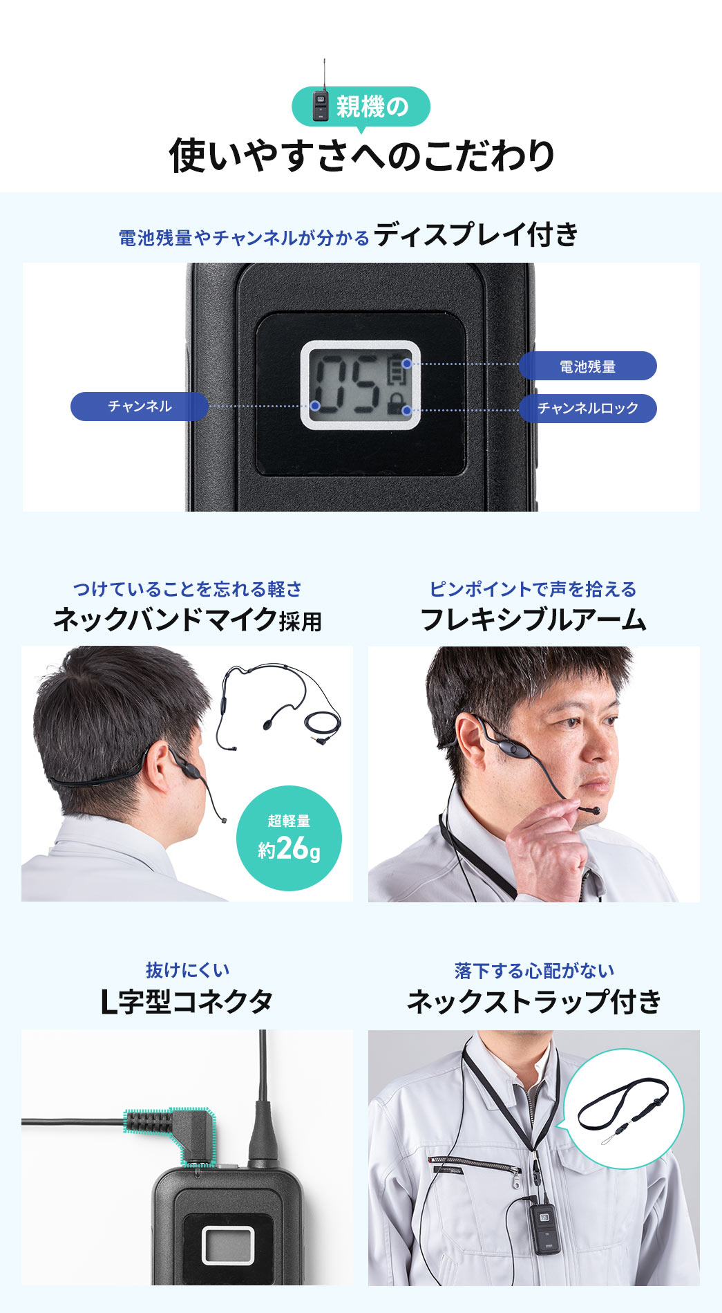 電池残量やチャンネルが確認できるディスプレイ、装着を忘れるほど軽いネックバンドマイク、声をピンポイントで拾えるフレキシブルアーム、抜けにくいL字型コネクタ、落下防止のネックストラップなど、親機の使いやすさにこだわった設計になっています。