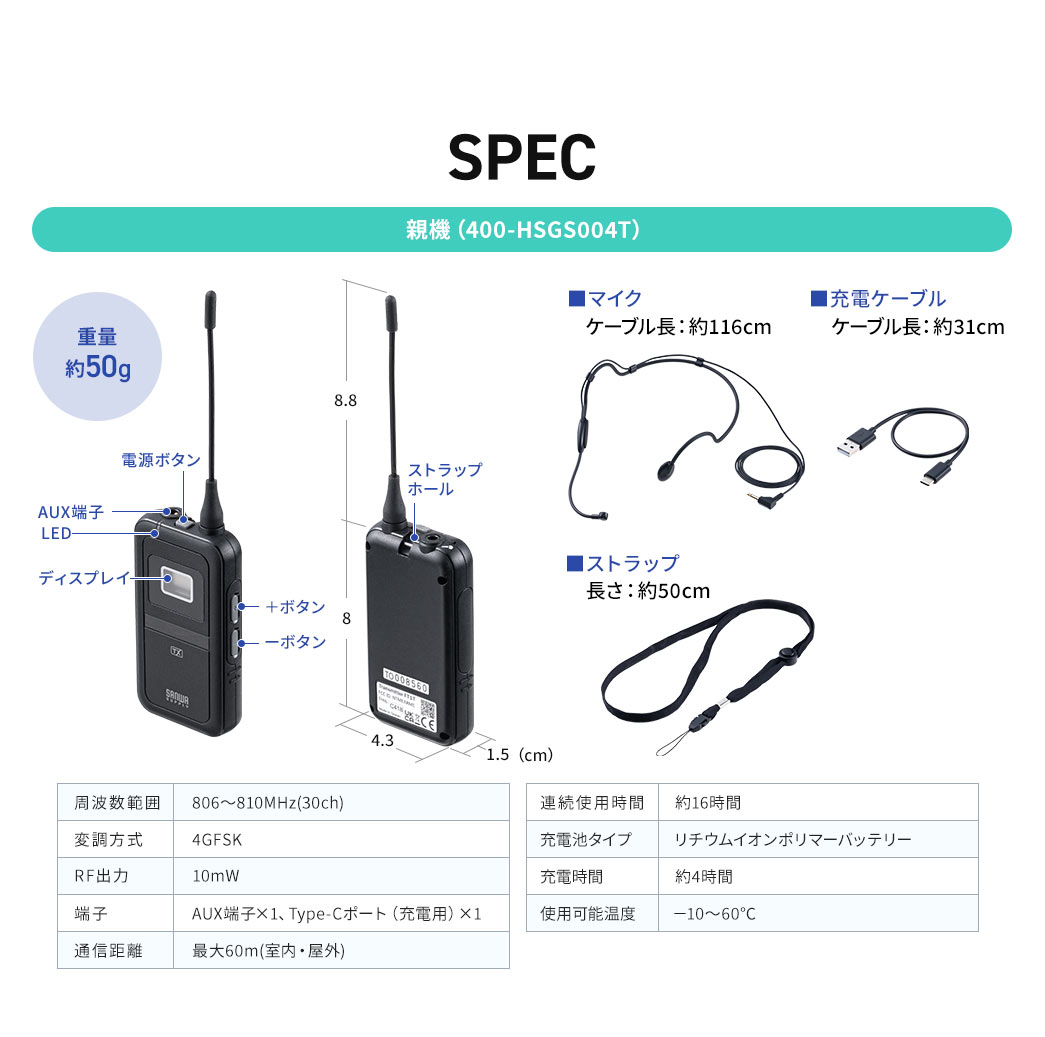 前面にはディスプレイ、上部には電源ボタン・AUX端子・ストラップホール、側面には音量調整ボタンを備えています。本体サイズは幅4.3cm×奥行き1.5cm×高さ8cm（アンテナ部分含むと16.8cm）、重量は約50gです。付属品はマイク、充電ケーブル、ストラップの3点です。周波数範囲は806～810MHz（30ch）、変調方式は4GFSK、RF出力は10mW。端子はAUX端子×1、充電用のType-Cポート×1を搭載。通信距離は最大60m（室内・屋外）、連続使用時間は約16時間。充電池はリチウムイオンポリマーバッテリーで、充電時間は約4時間。使用可能温度は－10～60℃。