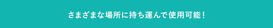 さまざまな場所に持ち込んで使用可能！