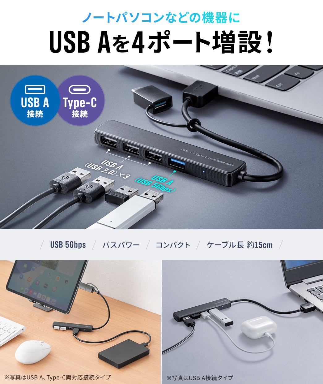 ノートパソコンなどUSB Aを4ポート増設！USB 5Gbps対応のバスパワー仕様で、コンパクトなサイズに約15cmのケーブルを搭載しています。※写真はUSB A、Type-C両対応接続タイプ、※写真はUSB A接続タイプ