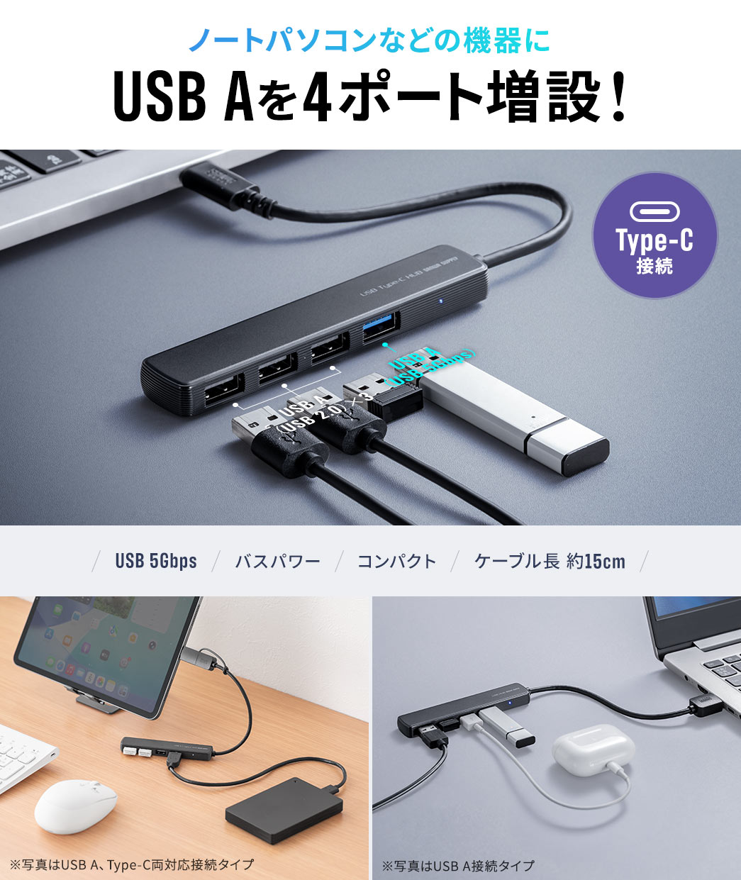 ノートパソコンなどUSB Aを4ポート増設！USB 5Gbps対応のバスパワー仕様で、コンパクトなサイズに約15cmのケーブルを搭載しています。※写真はUSB A、Type-C両対応接続タイプ、※写真はUSB A接続タイプ