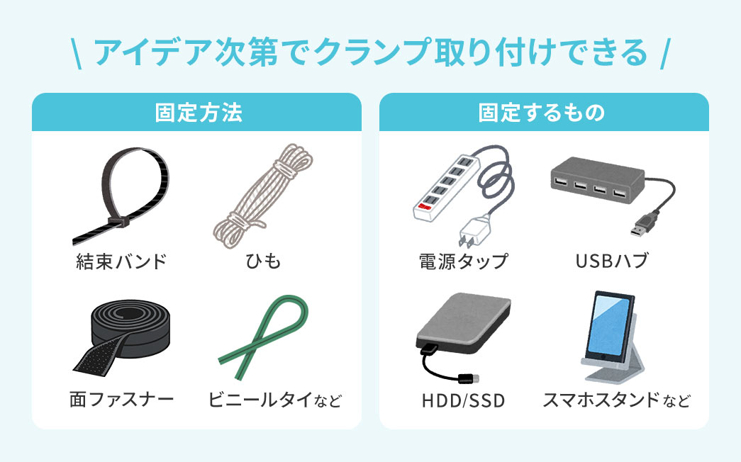 アイデア次第でクランプの取り付けができます。固定方法、結束バンド、ひも、面ファスナーなど。固定するもの、電源タップ、USBハブ、スマホスタンドなど。