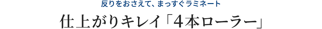 反りをおさえて、まっすぐラミネート 仕上がりキレイ「4本ローラー」