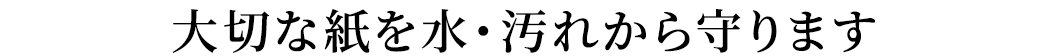 大切な紙を水・汚れから守ります