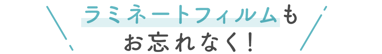 ラミネートフィルムもお忘れなく！